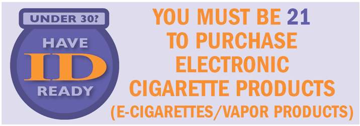 Under 30? Have ID ready. You must be 21 to purchase electronic cigarette products (e-cigarettes/vapor products)