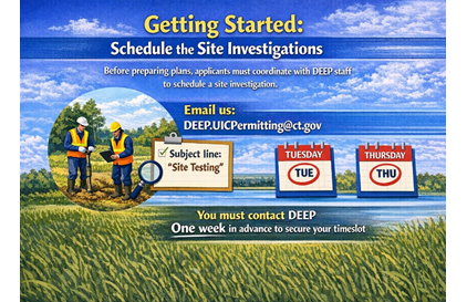Getting Started: Schedule the site investigations. Before preparing plans, applicants must coordinate with DEEP staff to schedule a site investigation. You must contact DEEP one week in advance to secure your timeslot.