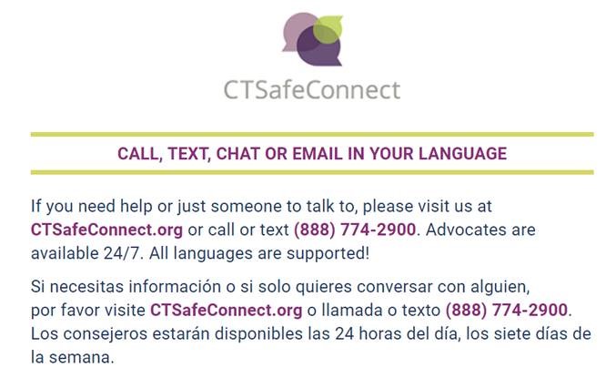 Graphic reads: CALL, TEXT, CHAT OR EMAIL IN YOUR LANGUAGE. If you need help or just someone to talk to please visit us at CTSafeConnect.org or call or text (888) 774-2900. Advocates are availalbe 24/7. All languages are supported."