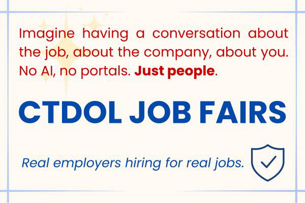 Imagine: A conversation about the job, about the company, about you. No Al screeners, no online portals. Just people. CTDOL JOB FAIRS Real employers hiring for real jobs.