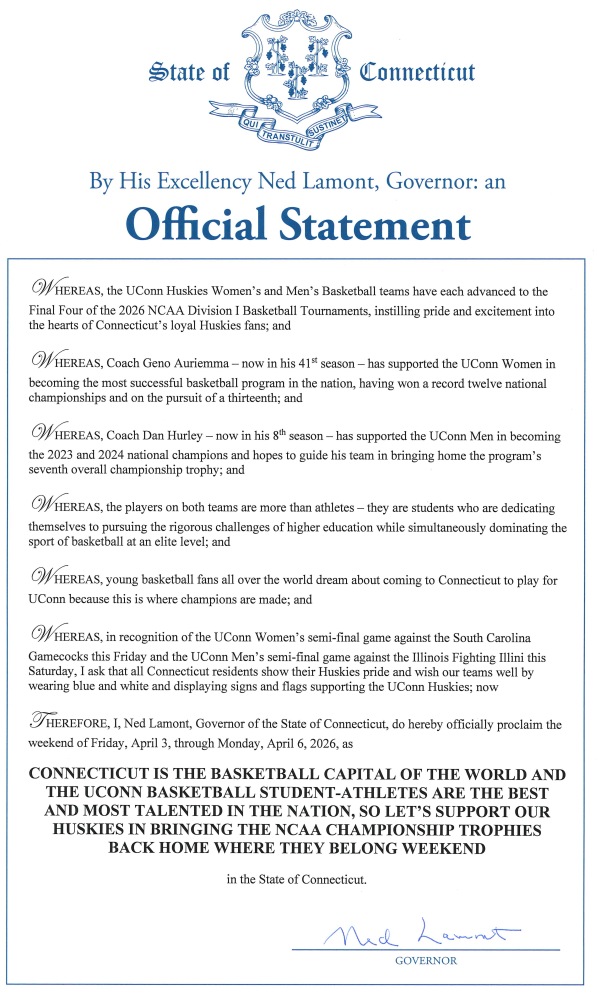 Proclamation declaring Friday, April 3, through Monday, April 6, as “Connecticut Is the Basketball Capital of the World and the UConn Basketball Student-Athletes Are the Best and Most Talented in the Nation, So Let’s Support Our Huskies in Bringing the NCAA Championship Trophies Back Home Where They Belong Weekend” in the State of Connecticut.